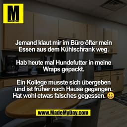 Jemand klaut mir im Büro öfter mein
Essen aus dem Kühlschrank weg.

Hab heute mal Hundefutter in meine
Wraps gepackt.

E