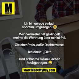 Ich bin gerade einfach
spontan umgezogen. 😂

Mein Vermieter hat geklingelt,
meinte die Wohnung über mir ist frei.

Glei