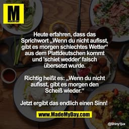 Heute erfahren, dass das
Sprichwort „Wenn du nicht aufisst,
gibt es morgen schlechtes Wetter“
aus dem Plattdeutschen kom