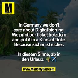 In Germany we don’t
care about Digitalisierung.
We print our ticket trotzdem
and put it in a Klarsichtfolie.
Because sic