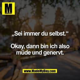 „Sei immer du selbst.“

Okay, dann bin ich also
müde und genervt.