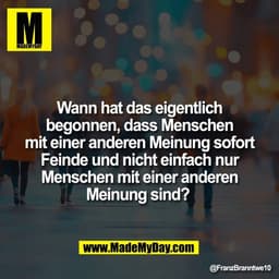 Wann hat das eigentlich
begonnen, dass Menschen
mit einer anderen Meinung sofort
Feinde und nicht einfach nur
Menschen m