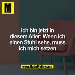 Ich bin jetzt in
diesem Alter: Wenn ich
einen Stuhl sehe, muss
 ich mich setzen.