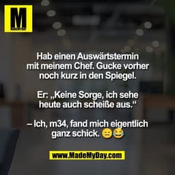 Hab einen Auswärtstermin
mit meinem Chef. Gucke vorher
noch kurz in den Spiegel.

Er: „Keine Sorge, ich sehe
heute auch 