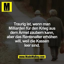 Traurig ist, wenn man
Milliarden für den Krieg aus
dem Ärmel zaubern kann,
aber das Rentenalter erhöhen
will, weil die K