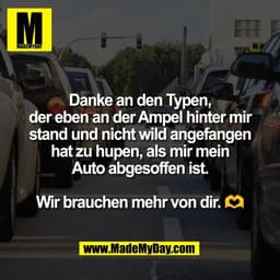 Danke an den Typen,
der eben an der Ampel hinter mir
stand und nicht wild angefangen
hat zu hupen, als mir mein
Auto abg
