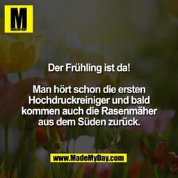 Der Frühling ist da!

Man hört schon die ersten
Hochdruckreiniger und bald
kommen auch die Rasenmäher
aus dem Süden zurü