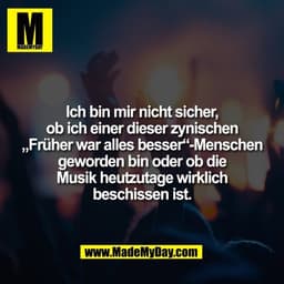 Ich bin mir nicht sicher,
ob ich einer dieser zynischen
„Früher war alles besser“-Menschen
geworden bin oder ob die
Musi