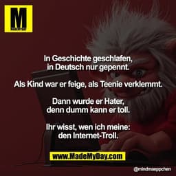 In Geschichte geschlafen,
in Deutsch nur gepennt.

Als Kind war er feige, als Teenie verklemmt.

Dann wurde er Hater,
de