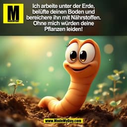 Ich arbeite unter der Erde,
belüfte deinen Boden und
bereichere ihn mit Nährstoffen.
Ohne mich würden deine
Pflanzen lei