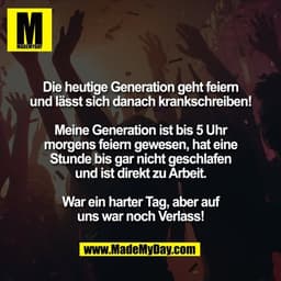 Die heutige Generation geht feiern
und lässt sich danach krankschreiben!

Meine Generation ist bis 5 Uhr
morgens feiern 