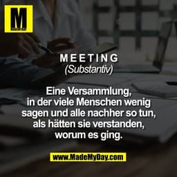 Meeting
(Substantiv)

Eine Versammlung,
in der viele Menschen wenig
sagen und alle nachher so tun,
als hätten sie versta