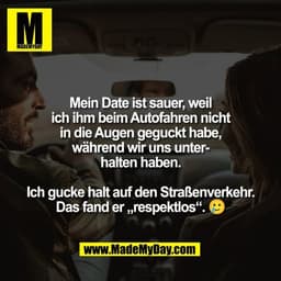 Mein Date ist sauer, weil
ich ihm beim Autofahren nicht
in die Augen geguckt habe,
während wir uns unter-
halten haben.
