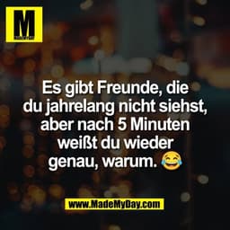 Es gibt Freunde, die
du jahrelang nicht siehst,
aber nach 5 Minuten
weißt du wieder
genau, warum. 😂