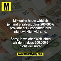 Mir wollte heute wirklich
jemand erzählen, dass 200.000 €
pro Jahr als Geschäftsführer
nicht wirklich viel sind.

Sorry,