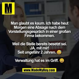 Man glaubt es kaum. Ich habe heut
Morgen eine Absage nach dem
Vorstellungsgespräch in einer großen
Firma bekommen.

Weil