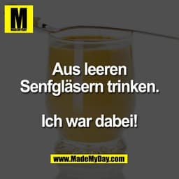Aus leeren
Senfgläsern trinken.

Ich war dabei!