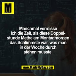 Manchmal vermisse
ich die Zeit, als diese Doppel-
stunde Mathe am Montagmorgen
das Schlimmste war, was man
in der Woche 