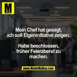 Mein Chef hat gesagt,
ich soll Eigeninitiative zeigen.

Habe beschlossen,
früher Feierabend zu
machen.