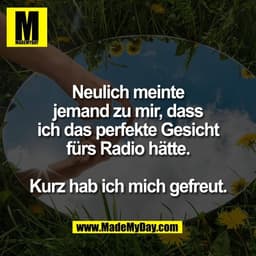 Neulich meinte
jemand zu mir, dass
ich das perfekte Gesicht
fürs Radio hätte.

Kurz hab ich mich gefreut.
