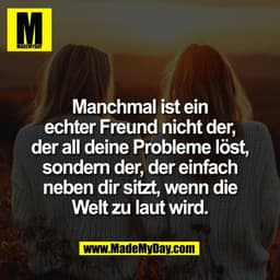 Manchmal ist ein
echter Freund nicht der,
der all deine Probleme löst,
sondern der, der einfach
neben dir sitzt, wenn di
