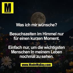 Was ich mir wünsche?

Besuchszeiten im Himmel nur
für einen kurzen Moment.

Einfach nur, um die wichtigsten
Menschen in 