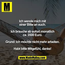 Ich wende mich mit
einer Bitte an euch.

Ich brauche ab sofort monatlich
ca. 3500 Euro.

Grund: Ich möchte nicht mehr ar