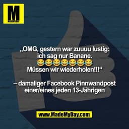 „OMG, gestern war zuuuu lustig:
ich sag nur Banane.
😂😂😂😂😂😂😂
Müssen wir wiederholen!!!“

– damaliger Facebook Pinn