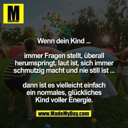Wenn dein Kind ...

immer Fragen stellt, überall
herumspringt, laut ist, sich immer
schmutzig macht und nie still ist ..