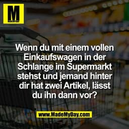 Wenn du mit einem vollen
Einkaufswagen in der
Schlange im Supermarkt
stehst und jemand hinter
dir hat zwei Artikel, läss