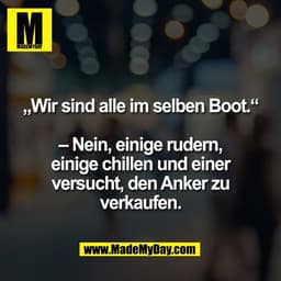 „Wir sind alle im selben Boot.“

– Nein, einige rudern,
einige chillen und einer
versucht, den Anker zu
verkaufen.