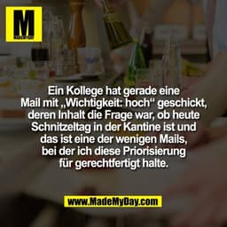 Ein Kollege hat gerade eine
Mail mit „Wichtigkeit: hoch“ geschickt,
deren Inhalt die Frage war, ob heute
Schnitzeltag in