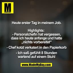 Heute erster Tag in meinem Job.

Highlights: 
- Personalchefin hat vergessen,
dass ich heute anfange und hatte
„nichts v
