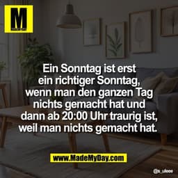 Ein Sonntag ist erst
ein richtiger Sonntag,
wenn man den ganzen Tag
nichts gemacht hat und
dann ab 20:00 Uhr traurig ist