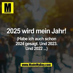 2025 wird mein Jahr!

(Habe ich auch schon
2024 gesagt. Und 2023.
Und 2022 ...)