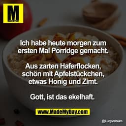 Ich habe heute morgen zum
ersten Mal Porridge gemacht.

Aus zarten Haferflocken,
schön mit Apfelstückchen,
etwas Honig u