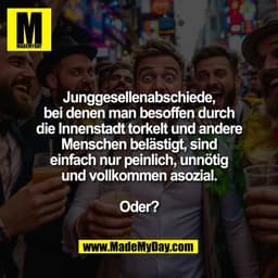 Junggesellenabschiede,
bei denen man besoffen durch
die Innenstadt torkelt und andere
Menschen belästigt, sind
einfach n