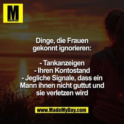 Dinge, die Frauen
gekonnt ignorieren:

- Tankanzeigen
- Ihren Kontostand
- Jegliche Signale, dass ein
Mann ihnen nicht g
