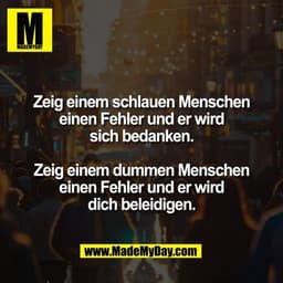 Zeig einem schlauen Menschen
einen Fehler und er wird
sich bedanken.

Zeig einem dummen Menschen
einen Fehler und er wir
