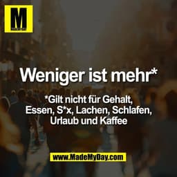 Weniger ist mehr*

*Gilt nicht für Gehalt,
Essen, S*x, Lachen, Schlafen,
Urlaub und Kaffee