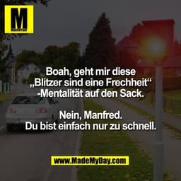 Boah, geht mir diese
„Blitzer sind eine Frechheit“
-Mentalität auf den Sack.

Nein, Manfred.
Du bist einfach nur zu schn