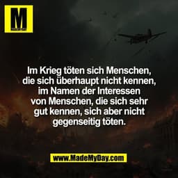 Im Krieg töten sich Menschen,
die sich überhaupt nicht kennen,
im Namen der Interessen
von Menschen, die sich sehr
gut k