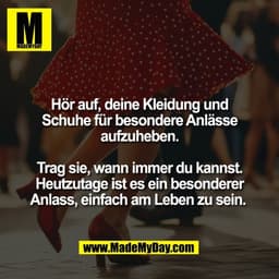 Hör auf, deine Kleidung und
Schuhe für besondere Anlässe
aufzuheben.

Trag sie, wann immer du kannst.
Heutzutage ist es 