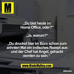 „Du bist heute im
Home Office, oder?“

„Ja, warum?“

„Du druckst hier im Büro schon zum
zehnten Mal ein indisches Rezept