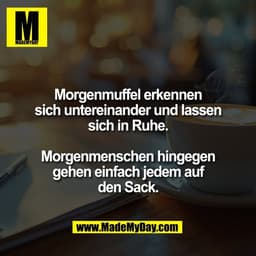 Morgenmuffel erkennen
sich untereinander und lassen
sich in Ruhe.

Morgenmenschen hingegen
gehen einfach jedem auf
den S
