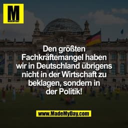 Den größten
Fachkräftemangel haben
wir in Deutschland übrigens
nicht in der Wirtschaft zu
beklagen, sondern in
der Polit