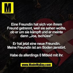 Eine Freundin hat sich von ihrem
Freund getrennt, weil sie sehen wollte,
ob er um sie kämpft und er meinte
dann „Joa, ts