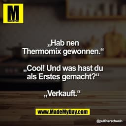 „Hab nen
Thermomix gewonnen.“

„Cool! Und was hast du
als Erstes gemacht?“

„Verkauft.“
