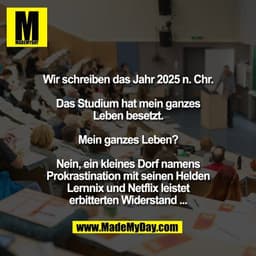 Wir schreiben das Jahr 2025 n. Chr.

Das Studium hat mein ganzes
Leben besetzt.

Mein ganzes Leben?

Nein, ein kleines D