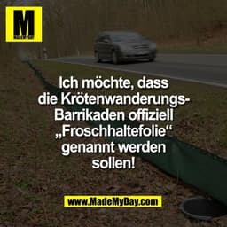 Ich möchte, dass
die Krötenwanderungs-
Barrikaden offiziell
„Froschhaltefolie“
genannt werden
sollen!